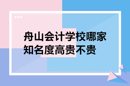 舟山會計學(xué)校哪家知名度高貴不貴