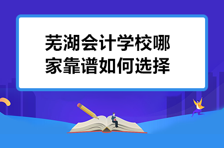 蕪湖會計學(xué)校哪家靠譜如何選擇