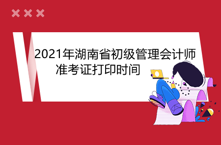 2021年湖南省初级管理会计师准考证打印时间