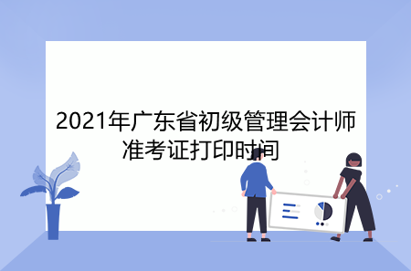 2021年广东省初级管理会计师准考证打印时间