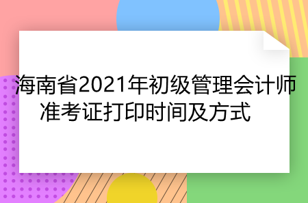 海南省2021年初级管理会计师准考证打印时间及方式