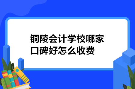 銅陵會計學(xué)校哪家口碑好怎么收費