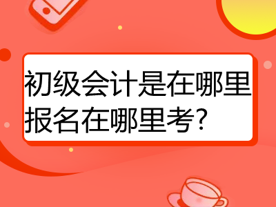 初级会计是在哪里报名在哪里考?