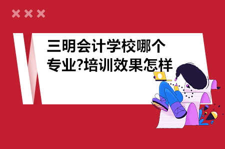 三明會(huì)計(jì)學(xué)校哪個(gè)專業(yè)?培訓(xùn)效果怎樣