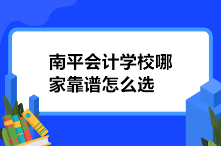 南平會(huì)計(jì)學(xué)校哪家靠譜怎么選