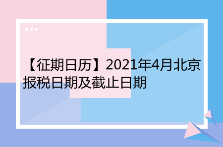 【征期日历】2021年4月北京报税日期及截止日期