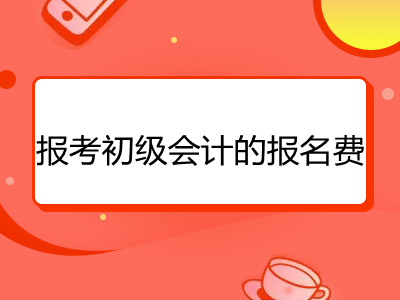 报考初级会计的报名费