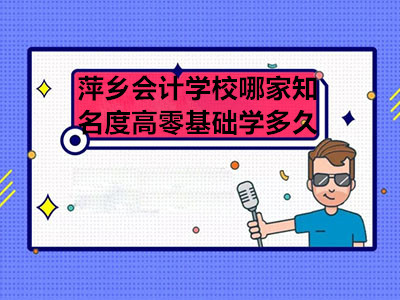 萍乡会计学校哪家知名度高零基础学多久