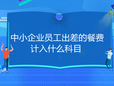 中小企業(yè)員工出差的餐費計入什么科目