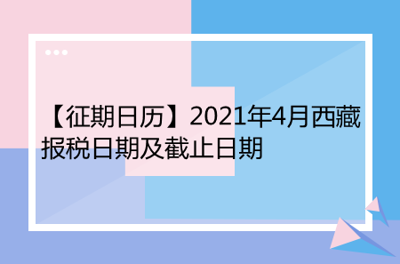 【征期日历】2021年4月西藏报税日期及截止日期