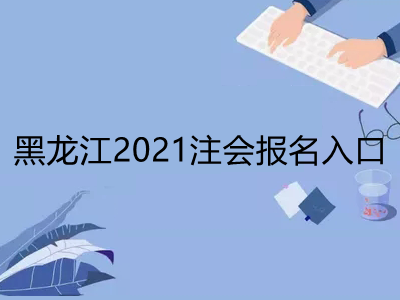 黑龙江2021注会报名入口是什么