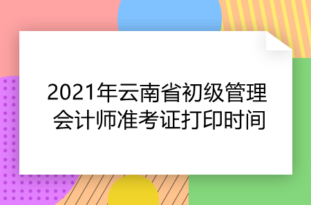 2021年云南省初级管理会计师准考证打印时间