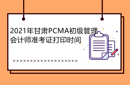 2021年甘肃PCMA初级管理会计师准考证打印时间