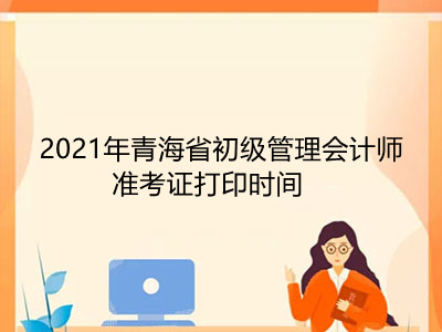 2021年青海省初级管理会计师准考证打印时间