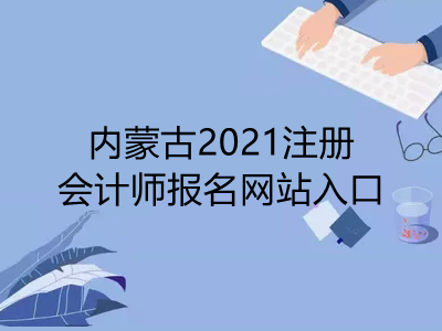内蒙古2021注册会计师报名网站入口是什么