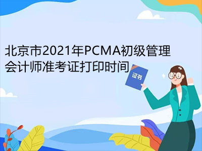 北京市2021年PCMA初级管理会计师准考证打印时间