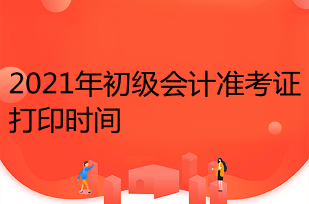 2021年初級會計(jì)準(zhǔn)考證打印時(shí)間