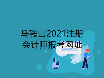 馬鞍山2021注冊(cè)會(huì)計(jì)師報(bào)考網(wǎng)址是什么