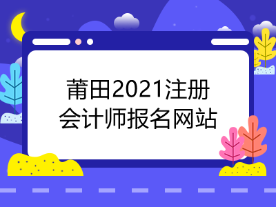 莆田2021注册会计师报名网站是什么