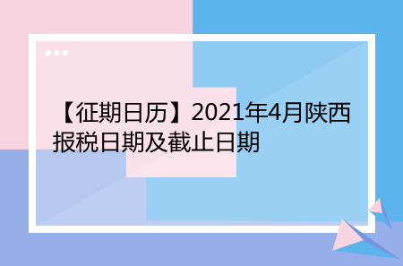 【征期日历】2021年4月陕西报税日期及截止日期