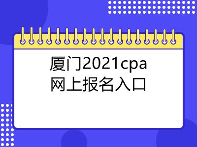 厦门2021cpa网上报名入口是什么