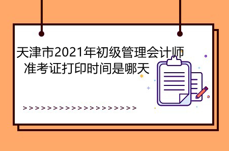 天津市2021年初级管理会计师准考证打印时间是哪天