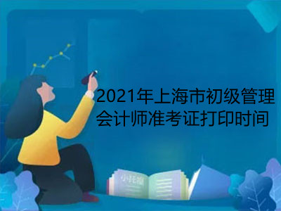 2021年上海市初級管理會計師準考證打印時間