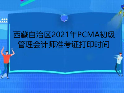 西藏自治区2021年PCMA初级管理会计师准考证打印时间