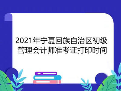 2021年宁夏回族自治区初级管理会计师准考证打印时间