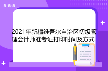2021年新疆維吾爾自治區(qū)初級管理會計師準考證打印時間及方式
