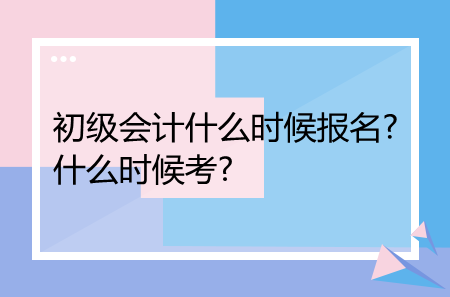 初級會計(jì)什么時候報(bào)名?什么時候考?