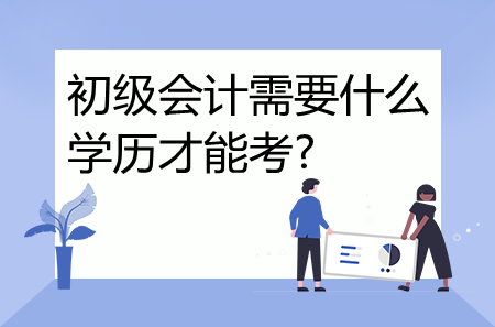 初級會計需要什么學歷才能考?