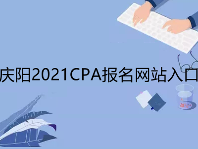 庆阳2021CPA报名网站入口是什么