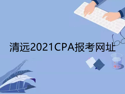 清远2021CPA报考网址是什么
