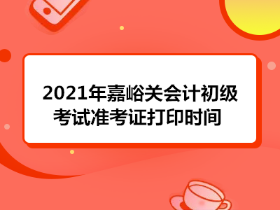 2021年嘉峪關會計初級考試準考證打印時間