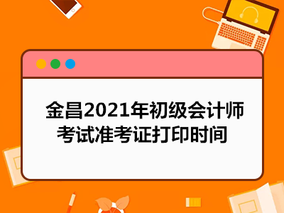 金昌2021年初級(jí)會(huì)計(jì)師考試準(zhǔn)考證打印時(shí)間