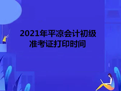 2021年平凉会计初级准考证打印时间