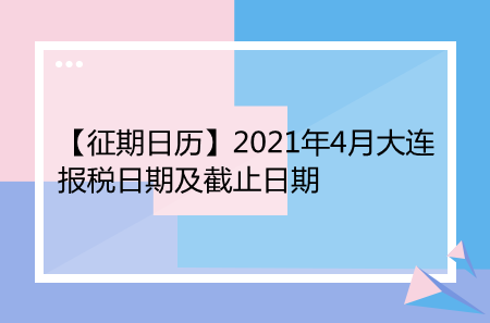 【征期日历】2021年4月大连报税日期及截止日期