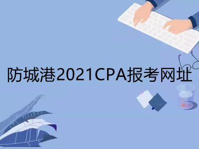 防城港2021CPA报考网址是什么