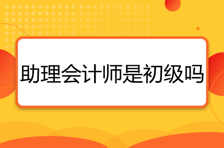 助理會(huì)計(jì)師是初級(jí)嗎