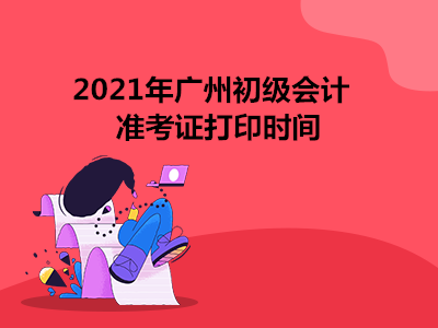 2021年广州初级会计准考证打印时间