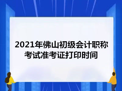 2021年佛山初级会计职称考试准考证打印时间