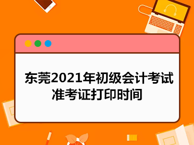 东莞2021年初级会计考试准考证打印时间 东莞2021年初级会计考试准考证打印时间