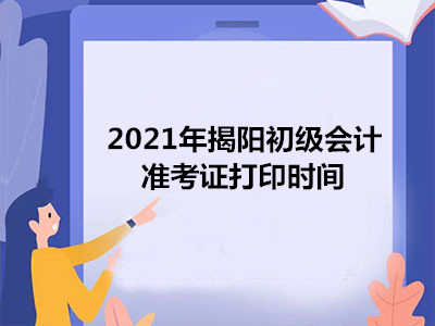 2021年揭阳初级会计准考证打印时间