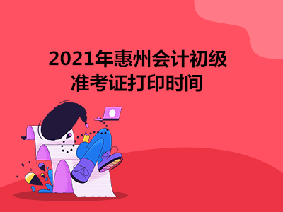 2021年惠州会计初级准考证打印时间 2021年惠州会计初级准考证打印时间