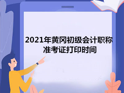 2021年黄冈初级会计职称准考证打印时间