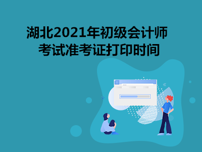 湖北2021年初级会计师考试准考证打印时间