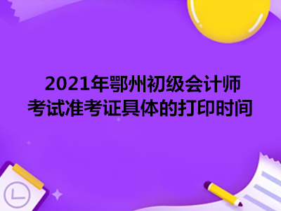 2021年鄂州初级会计师考试准考证具体的打印时间