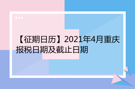 【征期日历】2021年4月重庆报税日期及截止日期