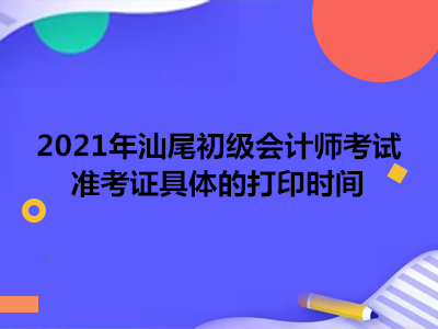 2021年汕尾初级会计师考试准考证具体的打印时间